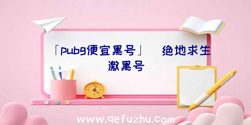 「pubg便宜黑号」|绝地求生激黑号